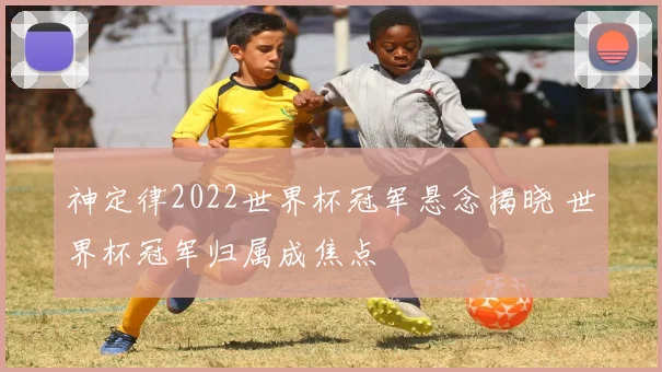 神定律2022世界杯冠军悬念揭晓 世界杯冠军归属成焦点