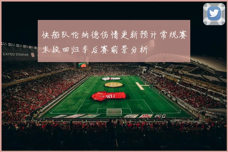 快船队伦纳德伤情更新预计常规赛末段回归季后赛前景分析