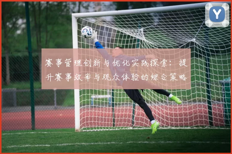 赛事管理创新与优化实践探索：提升赛事效率与观众体验的综合策略