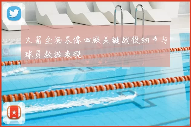火箭全场录像回顾关键战役细节与球员数据表现