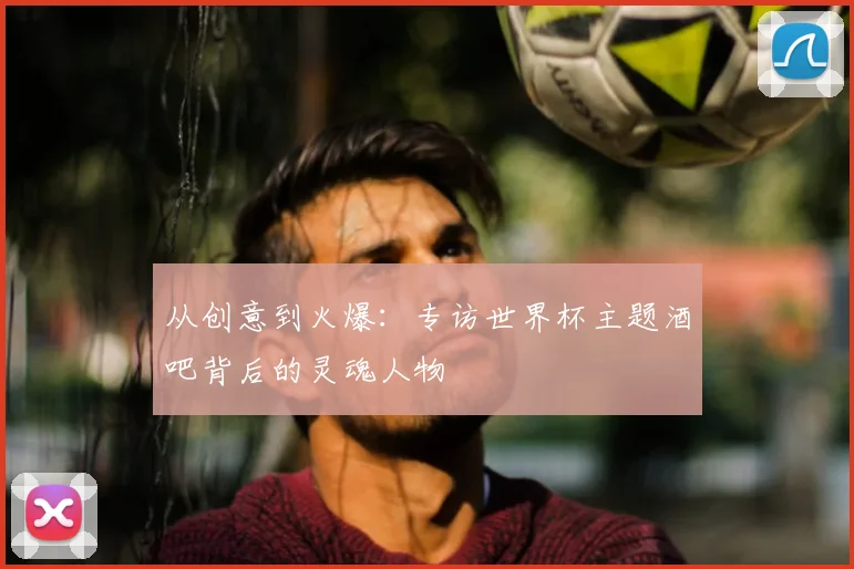 从创意到火爆:专访世界杯主题酒吧背后的灵魂人物