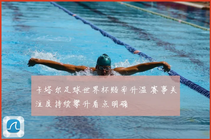 卡塔尔足球世界杯赔率升温 赛事关注度持续攀升看点明确