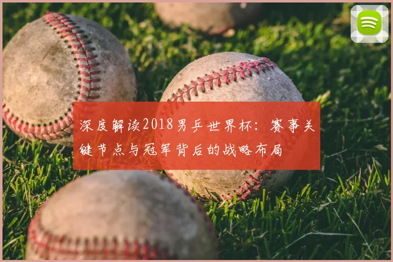 深度解读2018男乒世界杯：赛事关键节点与冠军背后的战略布局