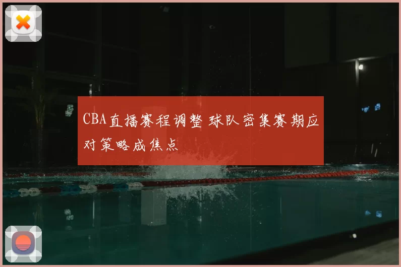 CBA直播赛程调整 球队密集赛期应对策略成焦点