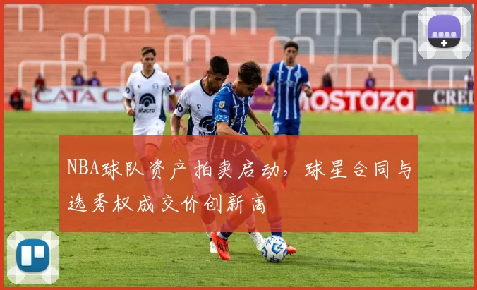 NBA球队资产拍卖启动，球星合同与选秀权成交价创新高