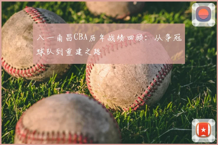 八一南昌CBA历年战绩回顾：从争冠球队到重建之路