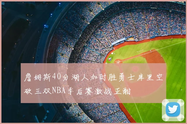 詹姆斯40分湖人加时胜勇士库里空砍三双NBA季后赛激战正酣