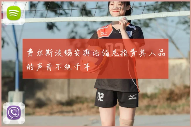 费尔斯谈锡安舆论偏见指责其人品的声音不绝于耳
