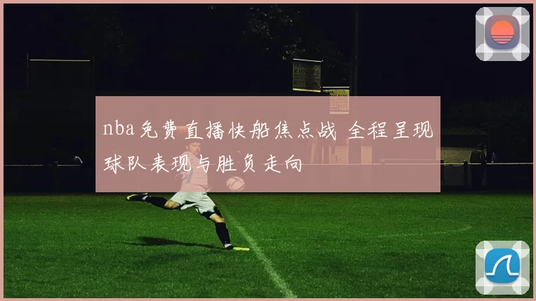 nba免费直播快船焦点战 全程呈现球队表现与胜负走向