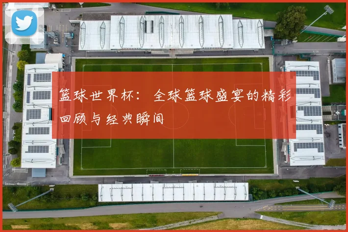 篮球世界杯:全球篮球盛宴的精彩回顾与经典瞬间