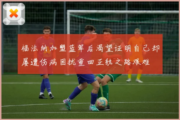 福法纳加盟蓝军后渴望证明自己却屡遭伤病困扰重回正轨之路艰难