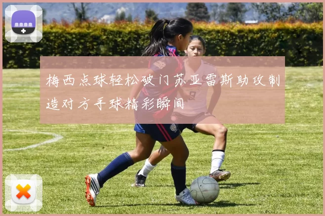 梅西点球轻松破门苏亚雷斯助攻制造对方手球精彩瞬间