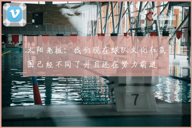 太阳老板：我们现在球队文化和氛围已经不同了并且还在努力前进