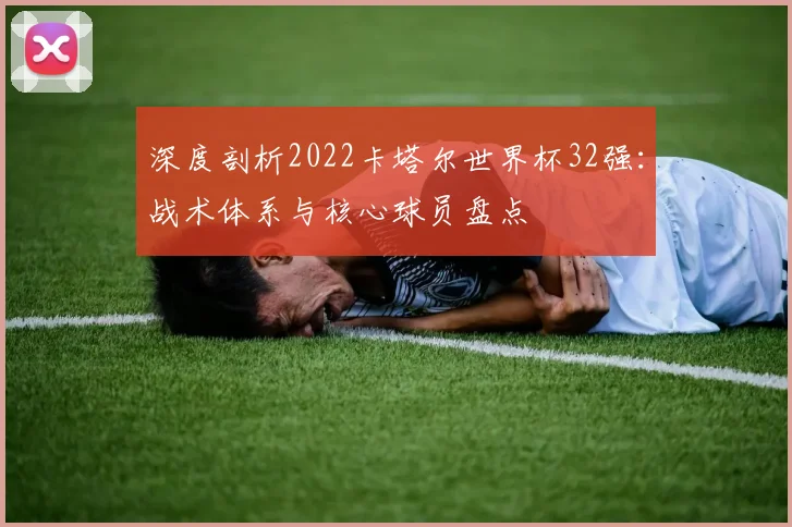 深度剖析2022卡塔尔世界杯32强:战术体系与核心球员盘点