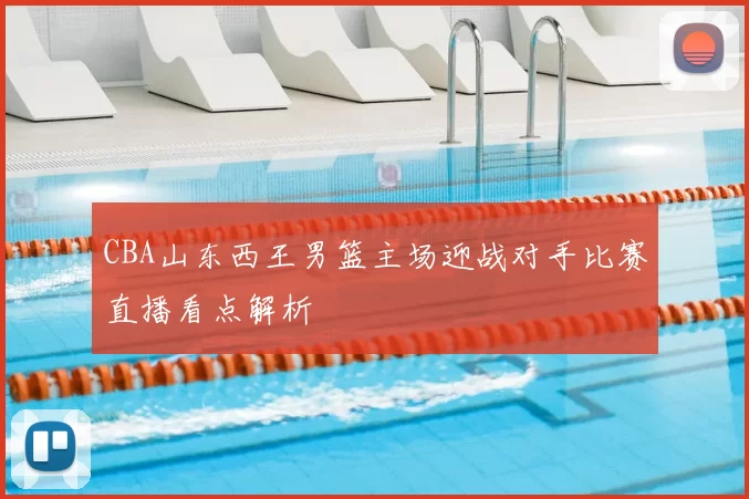 CBA山东西王男篮主场迎战对手比赛直播看点解析