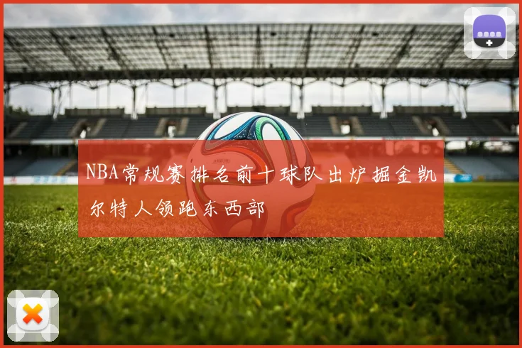 NBA常规赛排名前十球队出炉掘金凯尔特人领跑东西部