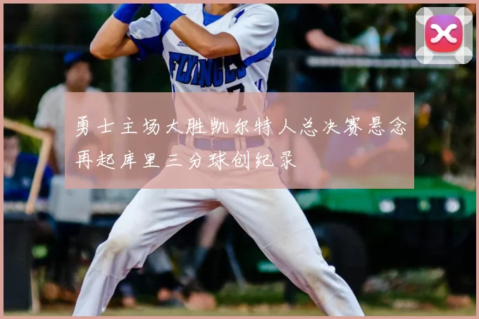 勇士主场大胜凯尔特人总决赛悬念再起库里三分球创纪录