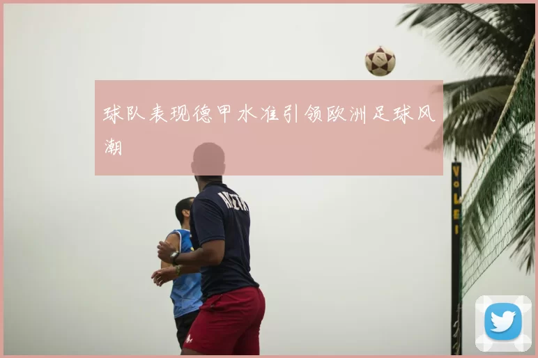 球队表现德甲水准引领欧洲足球风潮
