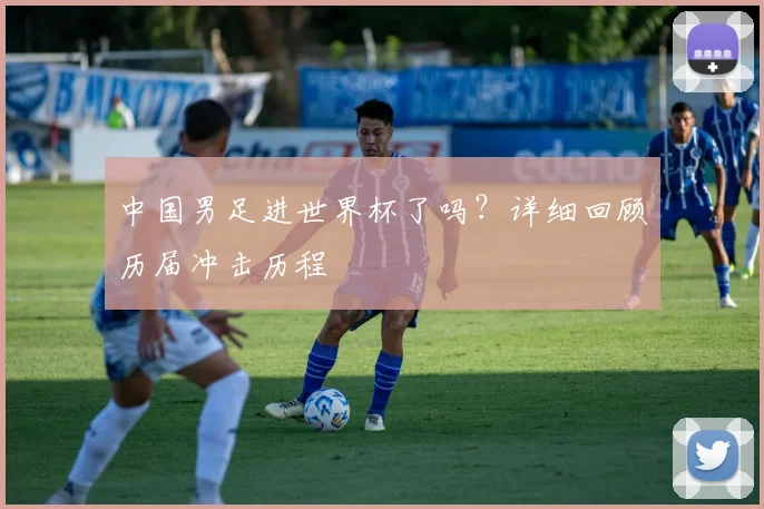 中国男足进世界杯了吗?详细回顾历届冲击历程