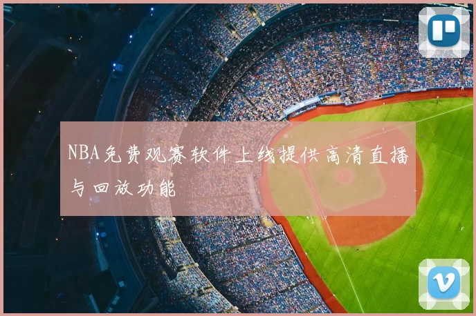 NBA免费观赛软件上线提供高清直播与回放功能