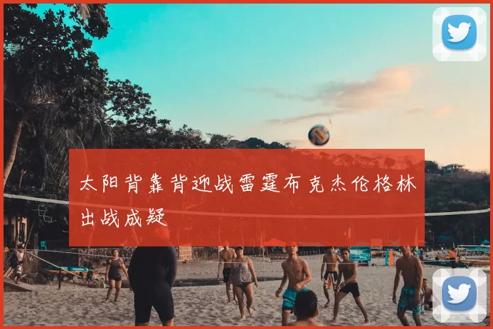 太阳背靠背迎战雷霆布克杰伦格林出战成疑