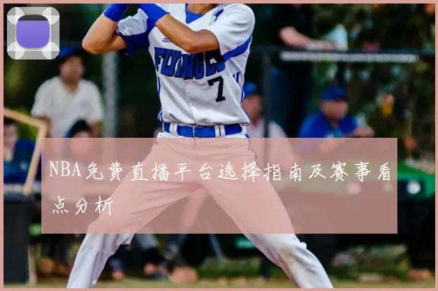 NBA免费直播平台选择指南及赛事看点分析