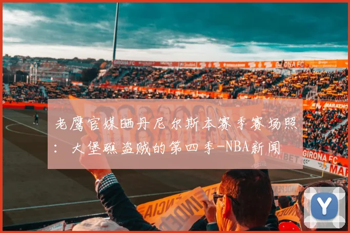 老鹰官媒晒丹尼尔斯本赛季赛场照：大堡礁盗贼的第四季-NBA新闻