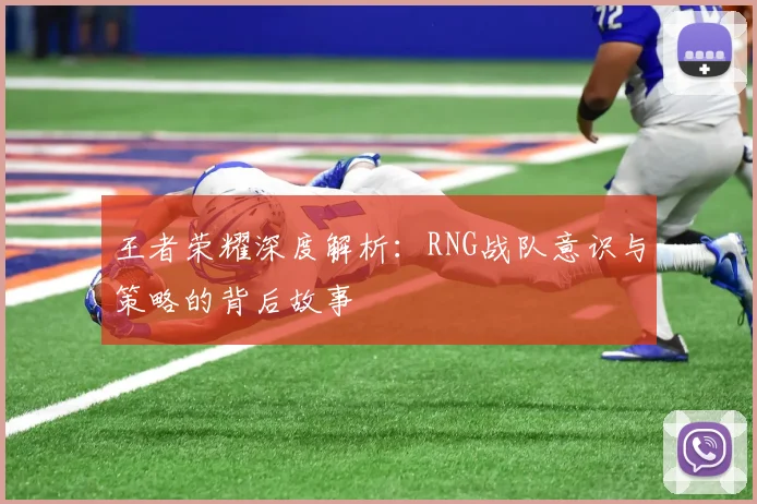 王者荣耀深度解析:RNG战队意识与策略的背后故事