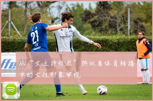 从“女主持好丑”热议看体育转播中的女性形象审视
