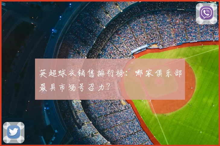 英超球衣销售排行榜：哪家俱乐部最具市场号召力？