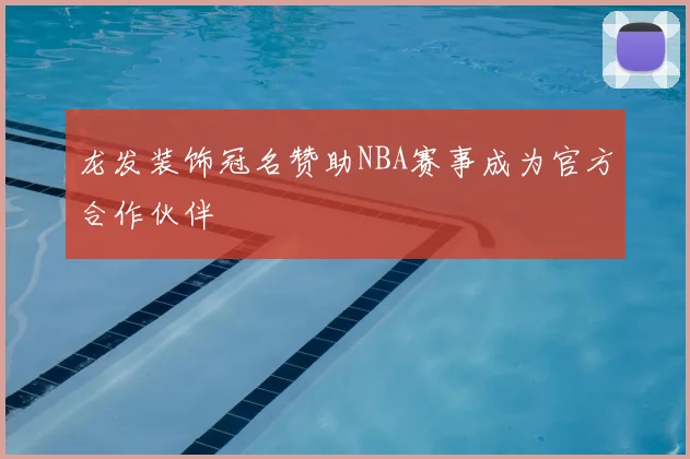 龙发装饰冠名赞助NBA赛事成为官方合作伙伴