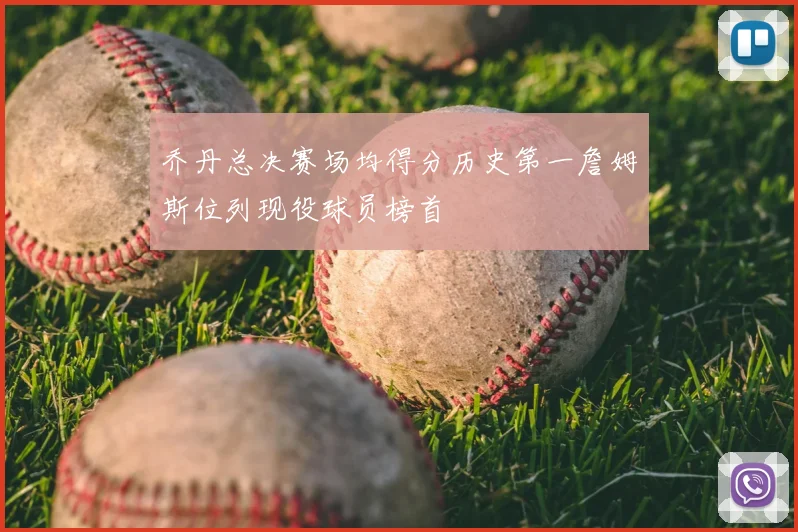 乔丹总决赛场均得分历史第一詹姆斯位列现役球员榜首