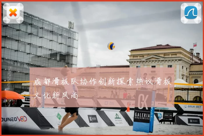 成都滑板队协作创新探索热议滑板文化新风尚