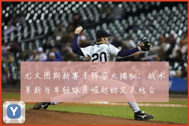 尤文图斯新赛季阵容大揭秘：战术革新与年轻球员崛起的完美结合