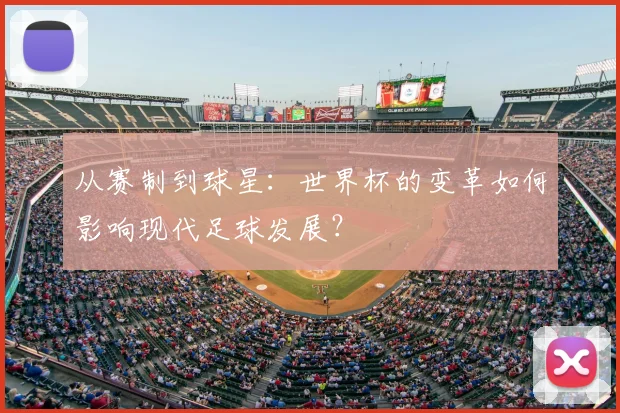 从赛制到球星：世界杯的变革如何影响现代足球发展？