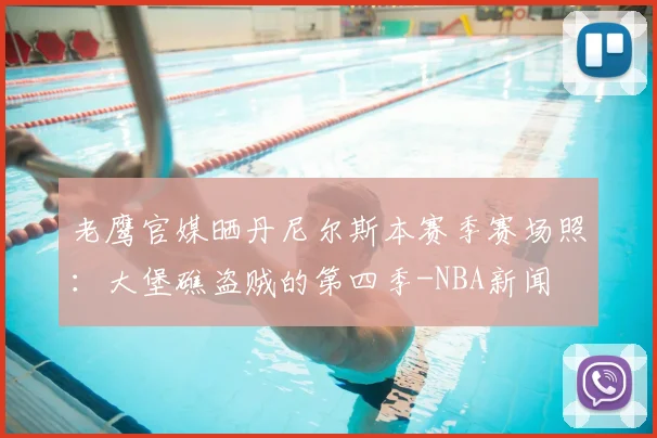 老鹰官媒晒丹尼尔斯本赛季赛场照：大堡礁盗贼的第四季-NBA新闻