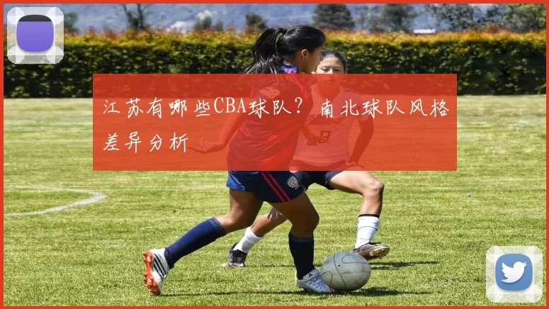 江苏有哪些CBA球队？南北球队风格差异分析