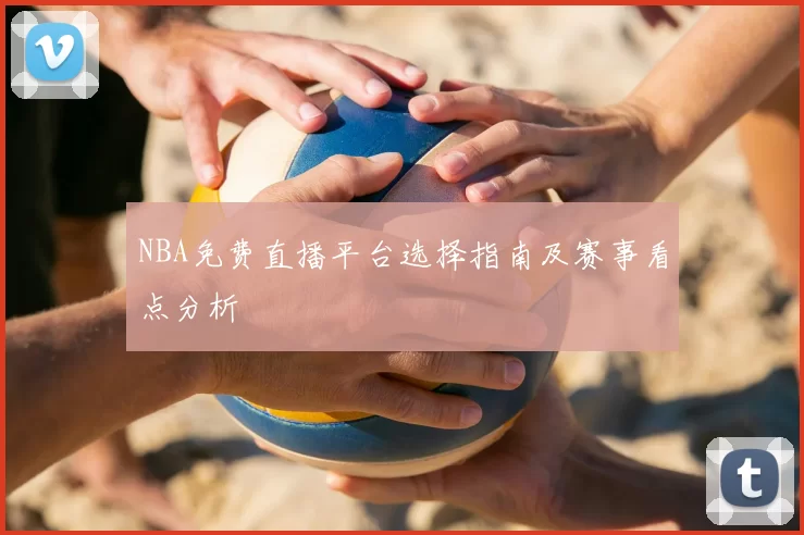 NBA免费直播平台选择指南及赛事看点分析