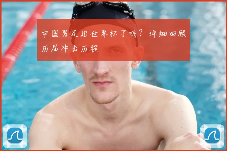 中国男足进世界杯了吗?详细回顾历届冲击历程