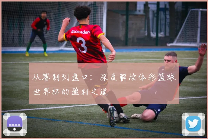 从赛制到盘口:深度解读体彩篮球世界杯的盈利之道