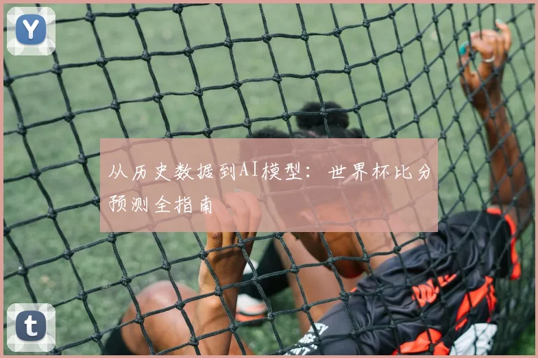 从历史数据到AI模型:世界杯比分预测全指南