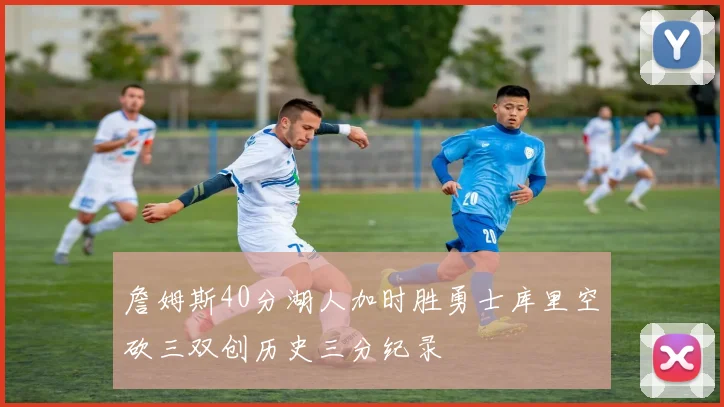 詹姆斯40分湖人加时胜勇士库里空砍三双创历史三分纪录