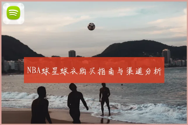 NBA球星球衣购买指南与渠道分析