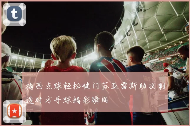 梅西点球轻松破门苏亚雷斯助攻制造对方手球精彩瞬间