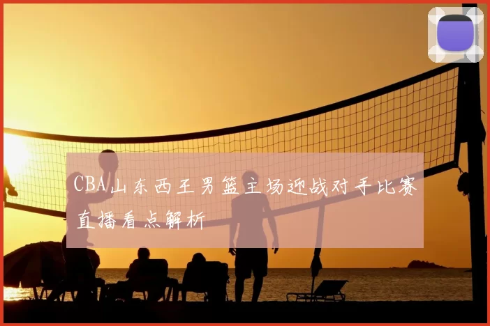 CBA山东西王男篮主场迎战对手比赛直播看点解析
