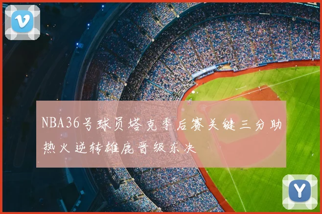 NBA36号球员塔克季后赛关键三分助热火逆转雄鹿晋级东决
