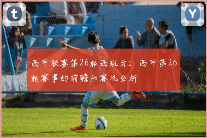 西甲联赛第26轮西班牙：西甲第26轮赛事的前瞻和赛况分析
