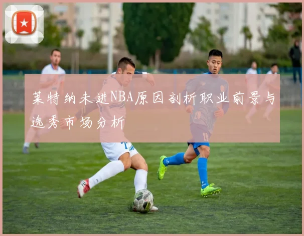 莱特纳未进NBA原因剖析职业前景与选秀市场分析