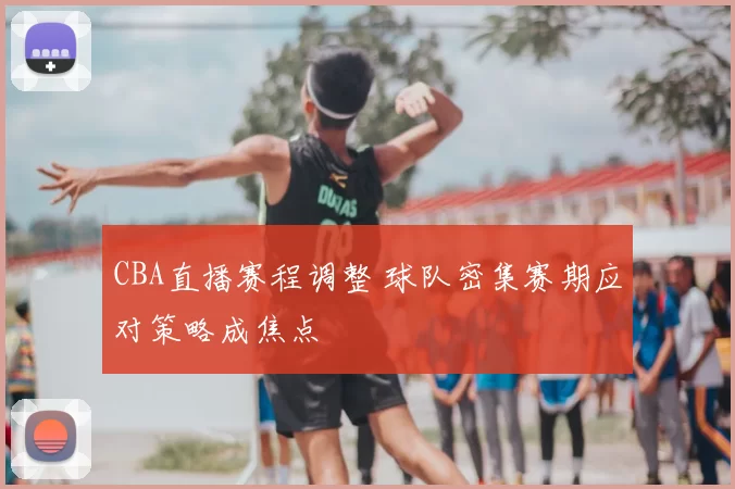 CBA直播赛程调整 球队密集赛期应对策略成焦点