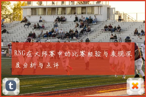RNG在大师赛中的比赛经验与表现深度分析与点评